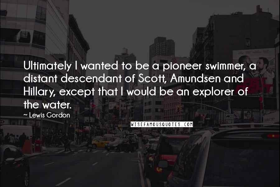 Lewis Gordon Quotes: Ultimately I wanted to be a pioneer swimmer, a distant descendant of Scott, Amundsen and Hillary, except that I would be an explorer of the water.