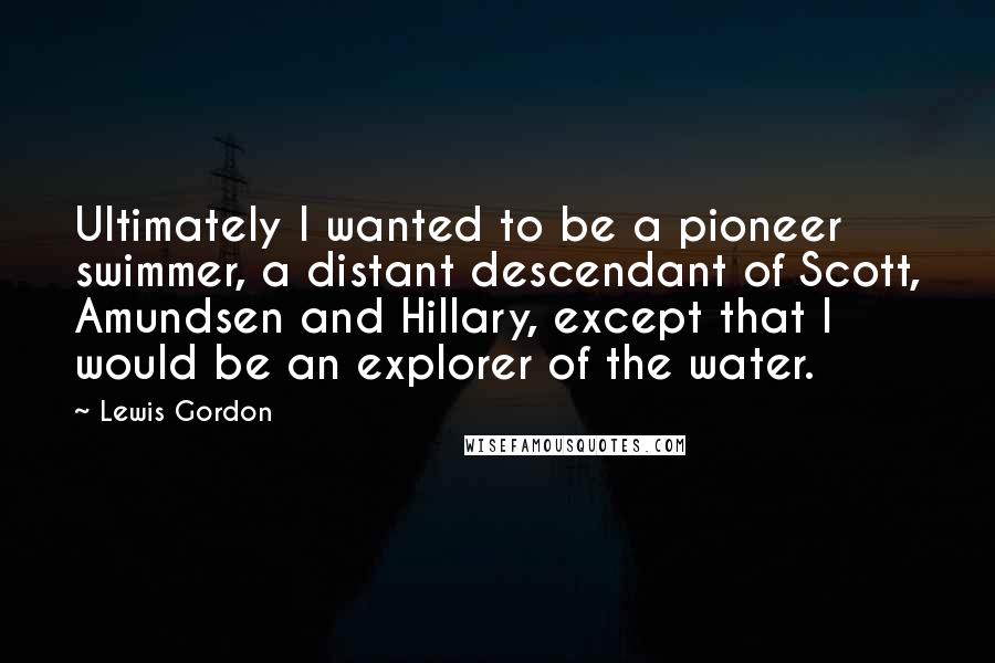 Lewis Gordon Quotes: Ultimately I wanted to be a pioneer swimmer, a distant descendant of Scott, Amundsen and Hillary, except that I would be an explorer of the water.
