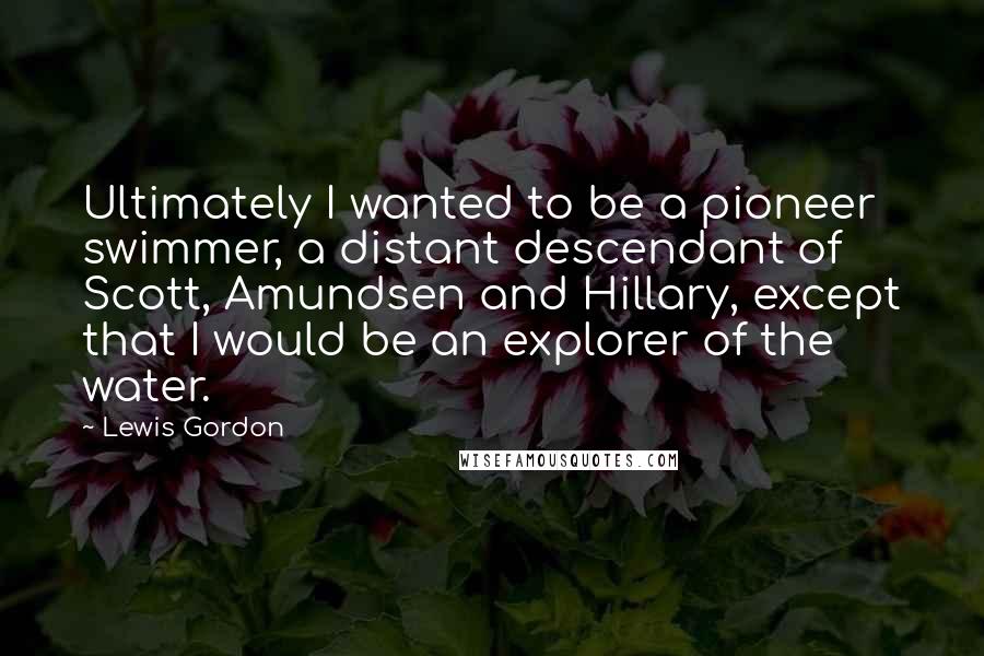 Lewis Gordon Quotes: Ultimately I wanted to be a pioneer swimmer, a distant descendant of Scott, Amundsen and Hillary, except that I would be an explorer of the water.