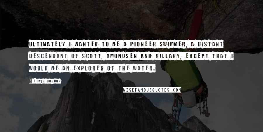 Lewis Gordon Quotes: Ultimately I wanted to be a pioneer swimmer, a distant descendant of Scott, Amundsen and Hillary, except that I would be an explorer of the water.