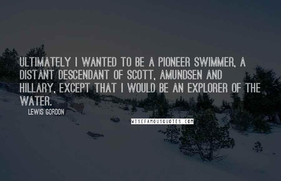Lewis Gordon Quotes: Ultimately I wanted to be a pioneer swimmer, a distant descendant of Scott, Amundsen and Hillary, except that I would be an explorer of the water.