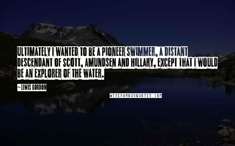 Lewis Gordon Quotes: Ultimately I wanted to be a pioneer swimmer, a distant descendant of Scott, Amundsen and Hillary, except that I would be an explorer of the water.