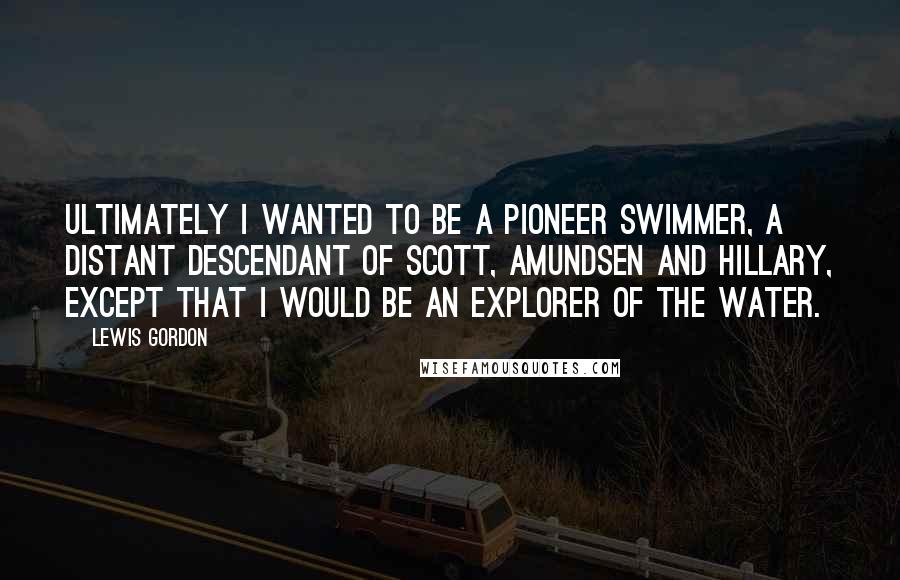 Lewis Gordon Quotes: Ultimately I wanted to be a pioneer swimmer, a distant descendant of Scott, Amundsen and Hillary, except that I would be an explorer of the water.