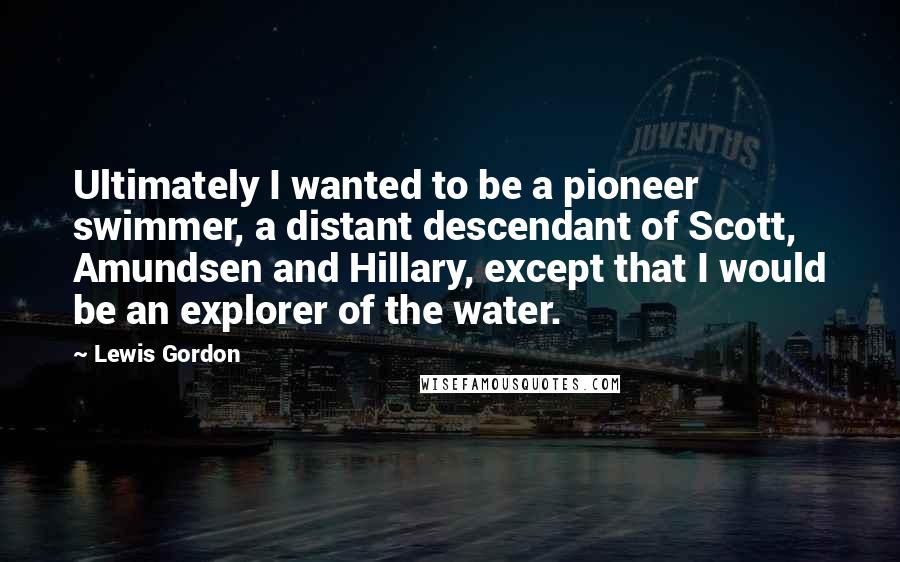 Lewis Gordon Quotes: Ultimately I wanted to be a pioneer swimmer, a distant descendant of Scott, Amundsen and Hillary, except that I would be an explorer of the water.