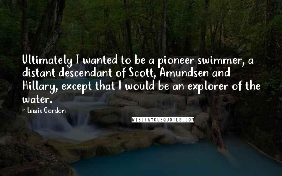 Lewis Gordon Quotes: Ultimately I wanted to be a pioneer swimmer, a distant descendant of Scott, Amundsen and Hillary, except that I would be an explorer of the water.