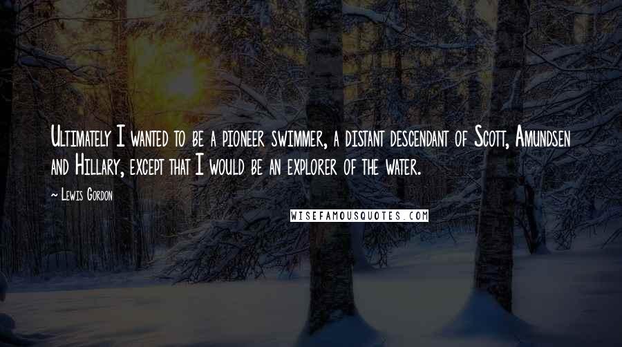 Lewis Gordon Quotes: Ultimately I wanted to be a pioneer swimmer, a distant descendant of Scott, Amundsen and Hillary, except that I would be an explorer of the water.