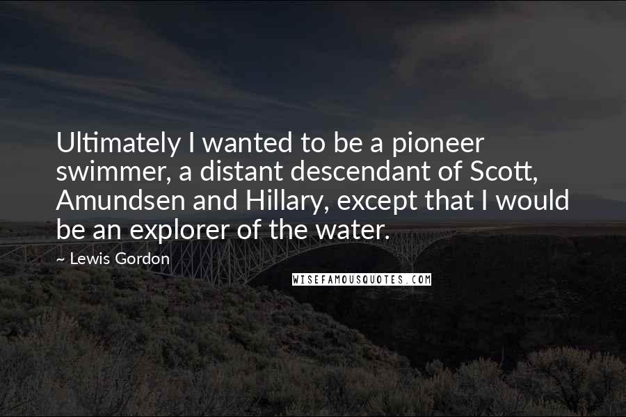 Lewis Gordon Quotes: Ultimately I wanted to be a pioneer swimmer, a distant descendant of Scott, Amundsen and Hillary, except that I would be an explorer of the water.