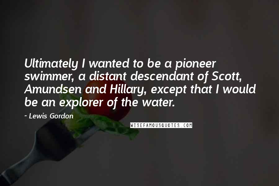 Lewis Gordon Quotes: Ultimately I wanted to be a pioneer swimmer, a distant descendant of Scott, Amundsen and Hillary, except that I would be an explorer of the water.