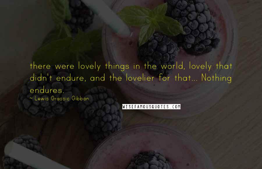 Lewis Grassic Gibbon Quotes: there were lovely things in the world, lovely that didn't endure, and the lovelier for that... Nothing endures.