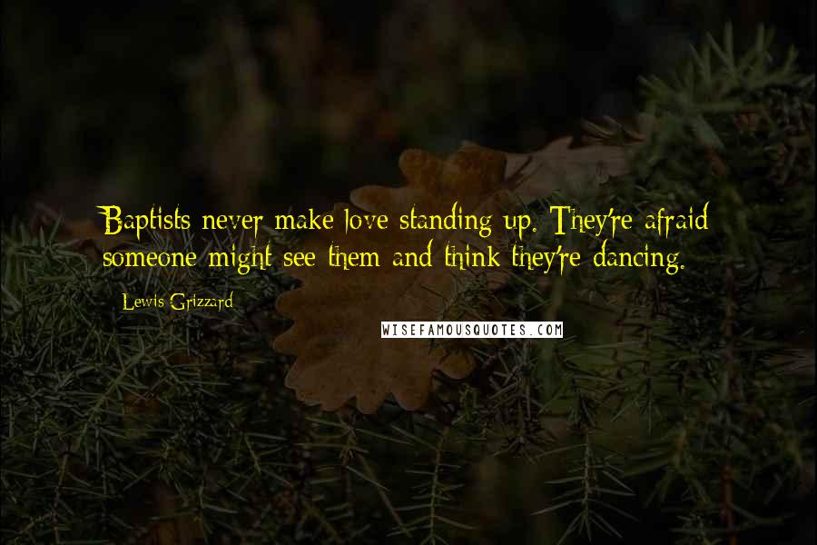 Lewis Grizzard Quotes: Baptists never make love standing up. They're afraid someone might see them and think they're dancing.