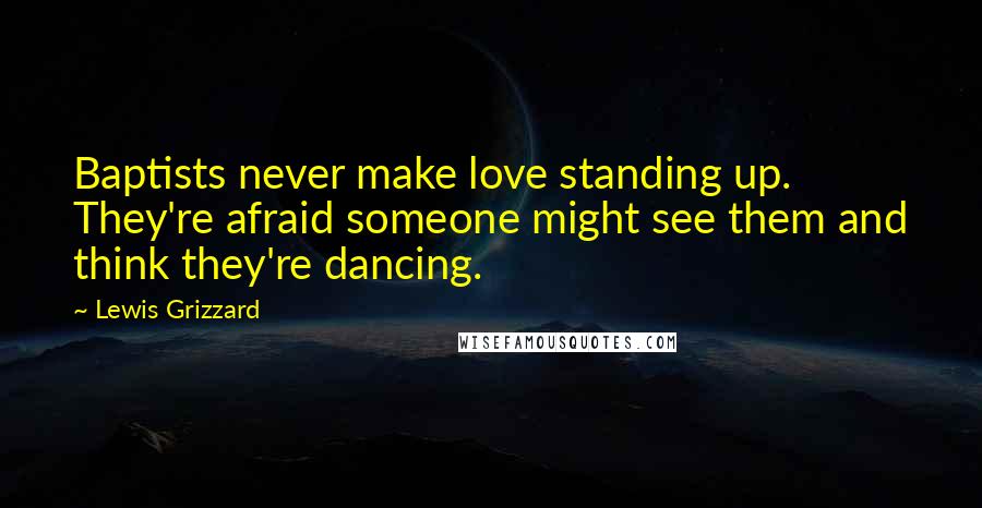Lewis Grizzard Quotes: Baptists never make love standing up. They're afraid someone might see them and think they're dancing.