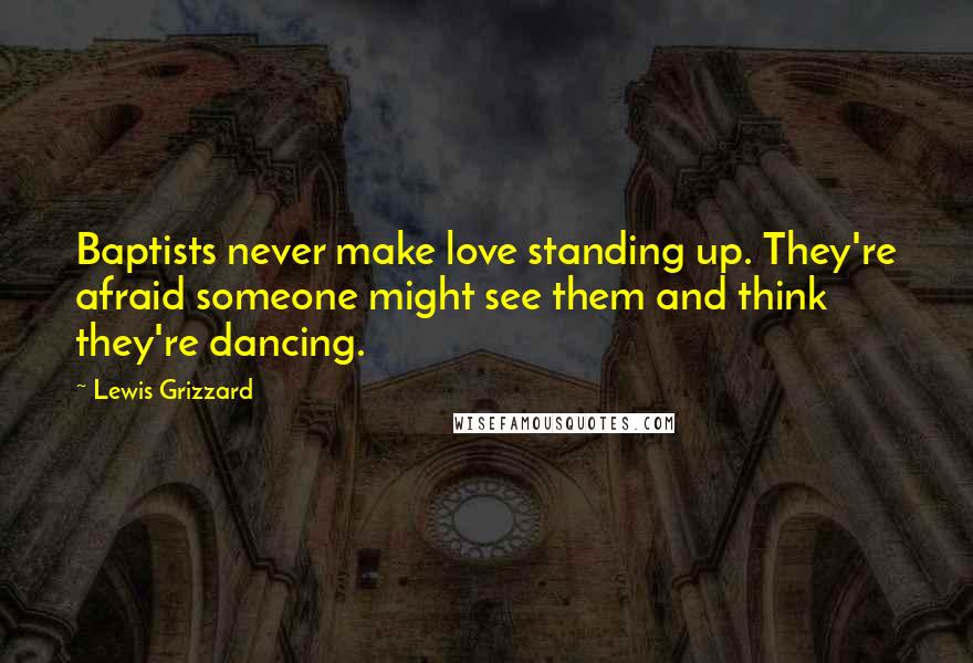 Lewis Grizzard Quotes: Baptists never make love standing up. They're afraid someone might see them and think they're dancing.