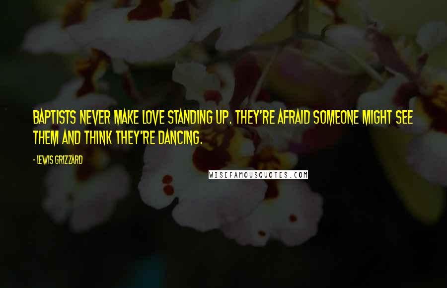 Lewis Grizzard Quotes: Baptists never make love standing up. They're afraid someone might see them and think they're dancing.