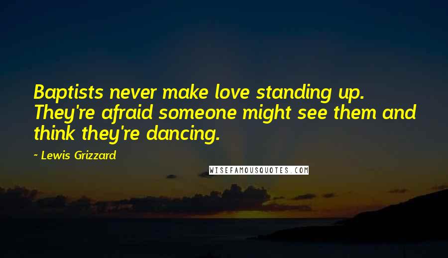 Lewis Grizzard Quotes: Baptists never make love standing up. They're afraid someone might see them and think they're dancing.
