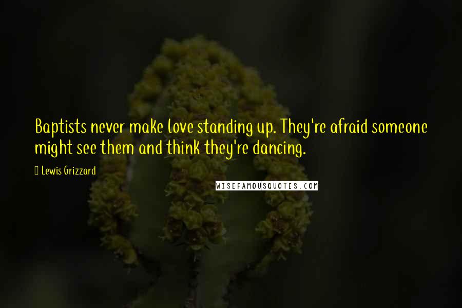 Lewis Grizzard Quotes: Baptists never make love standing up. They're afraid someone might see them and think they're dancing.