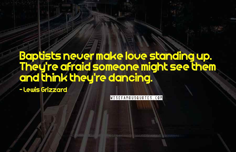 Lewis Grizzard Quotes: Baptists never make love standing up. They're afraid someone might see them and think they're dancing.