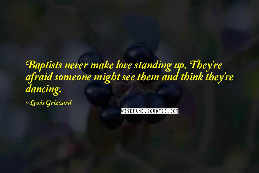 Lewis Grizzard Quotes: Baptists never make love standing up. They're afraid someone might see them and think they're dancing.