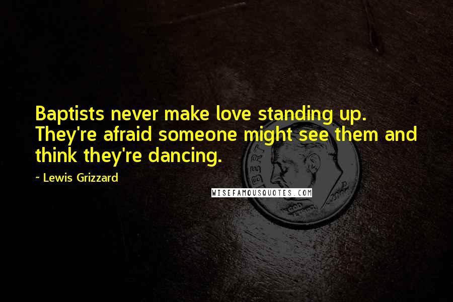 Lewis Grizzard Quotes: Baptists never make love standing up. They're afraid someone might see them and think they're dancing.