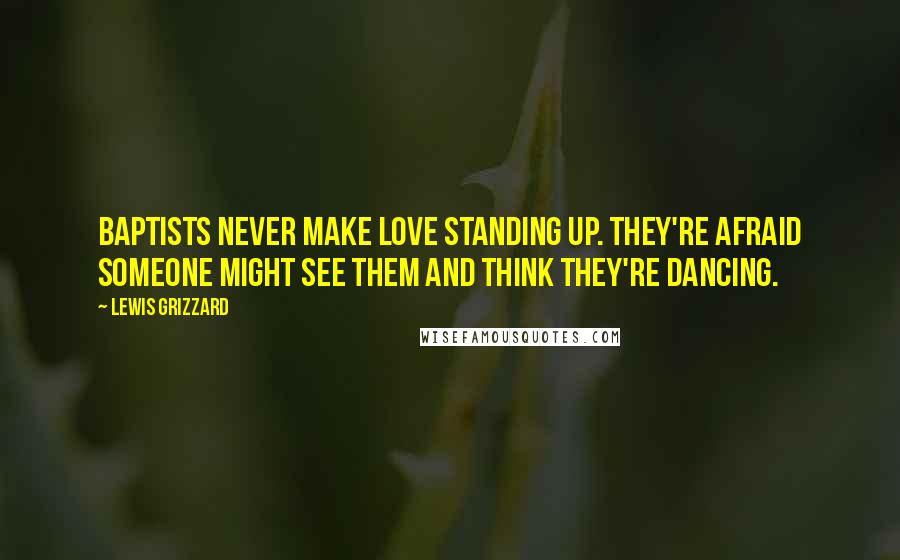 Lewis Grizzard Quotes: Baptists never make love standing up. They're afraid someone might see them and think they're dancing.