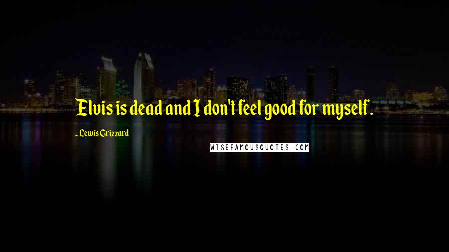 Lewis Grizzard Quotes: Elvis is dead and I don't feel good for myself.