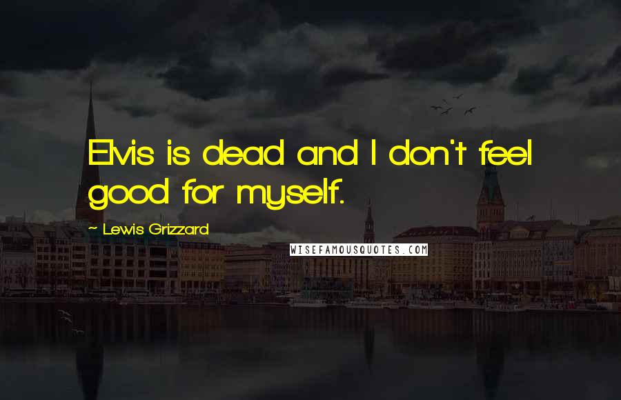 Lewis Grizzard Quotes: Elvis is dead and I don't feel good for myself.