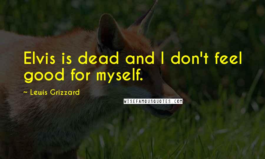 Lewis Grizzard Quotes: Elvis is dead and I don't feel good for myself.