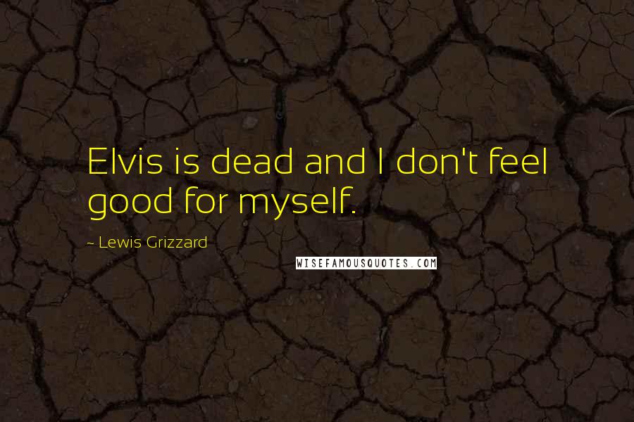 Lewis Grizzard Quotes: Elvis is dead and I don't feel good for myself.