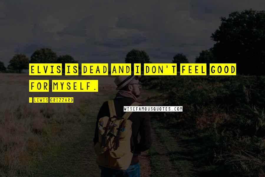 Lewis Grizzard Quotes: Elvis is dead and I don't feel good for myself.