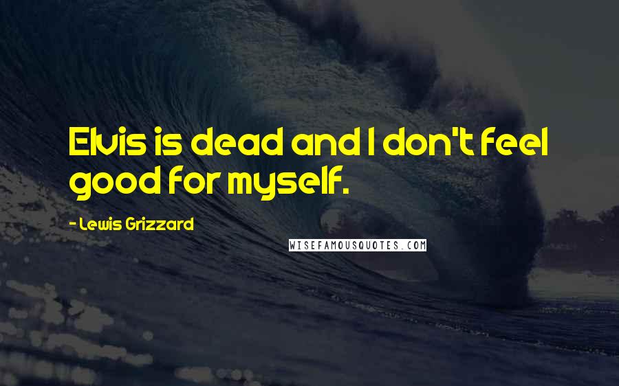 Lewis Grizzard Quotes: Elvis is dead and I don't feel good for myself.