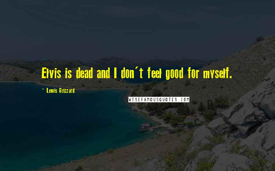 Lewis Grizzard Quotes: Elvis is dead and I don't feel good for myself.