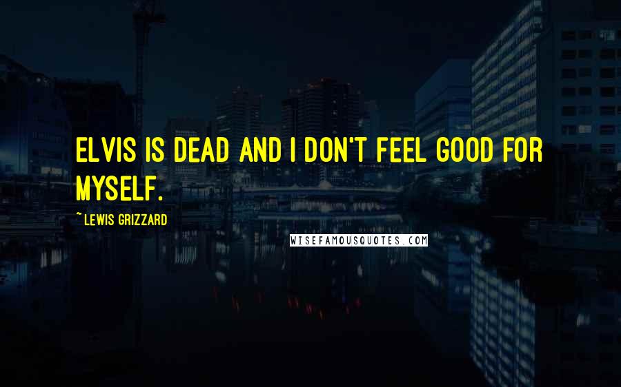 Lewis Grizzard Quotes: Elvis is dead and I don't feel good for myself.