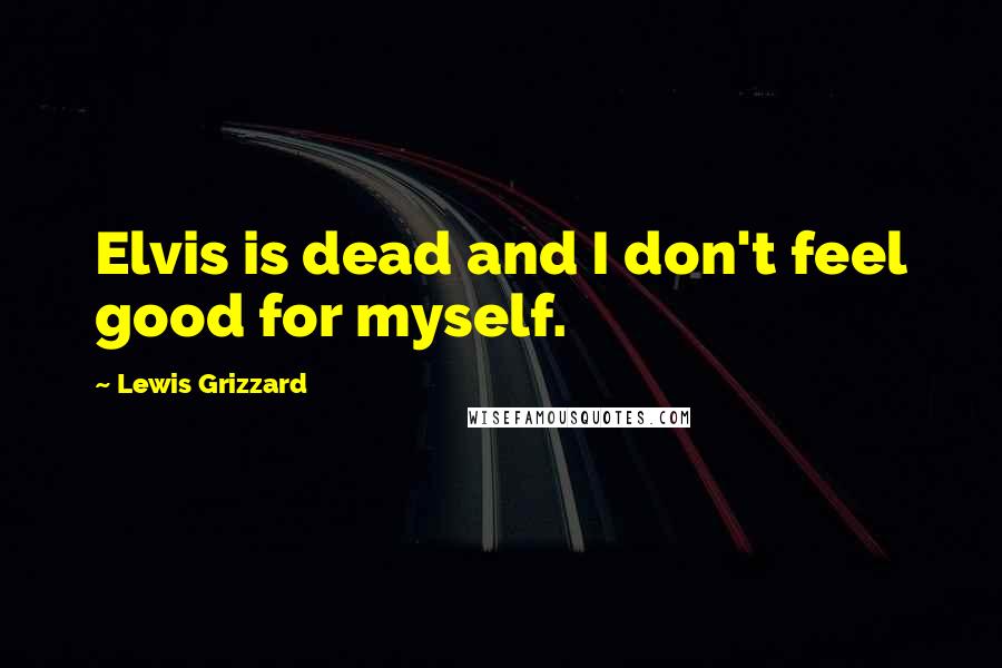 Lewis Grizzard Quotes: Elvis is dead and I don't feel good for myself.
