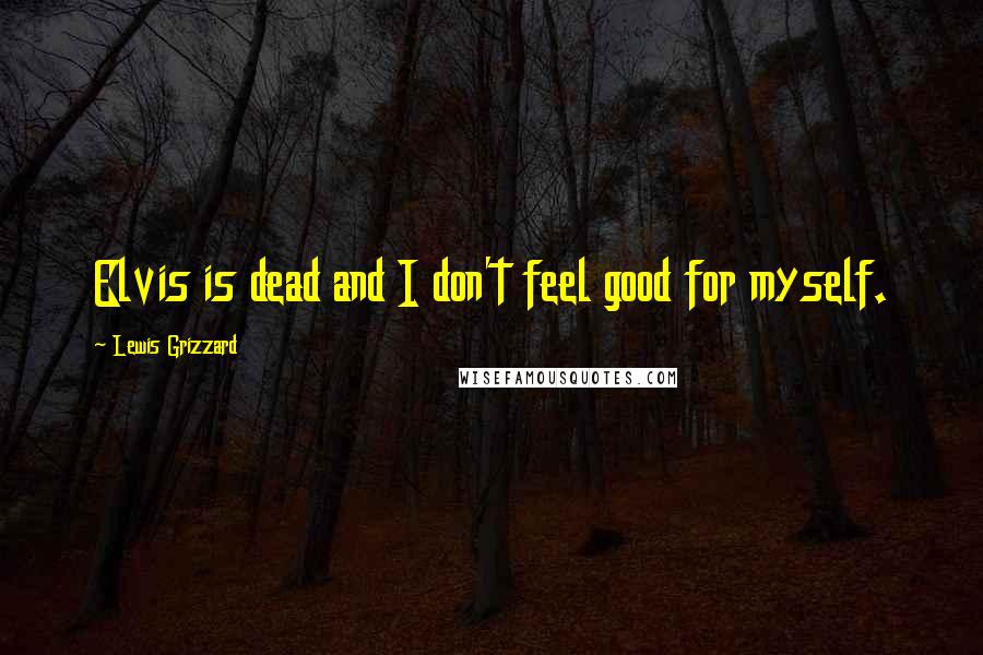 Lewis Grizzard Quotes: Elvis is dead and I don't feel good for myself.