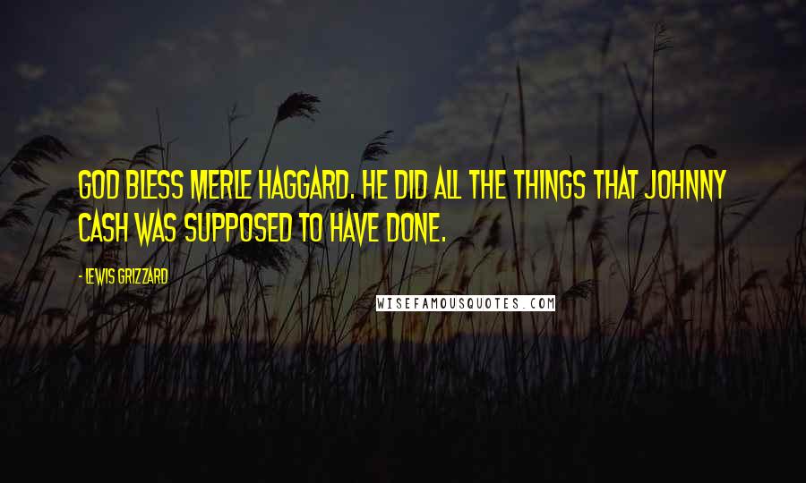 Lewis Grizzard Quotes: God bless Merle Haggard. He did all the things that Johnny Cash was supposed to have done.