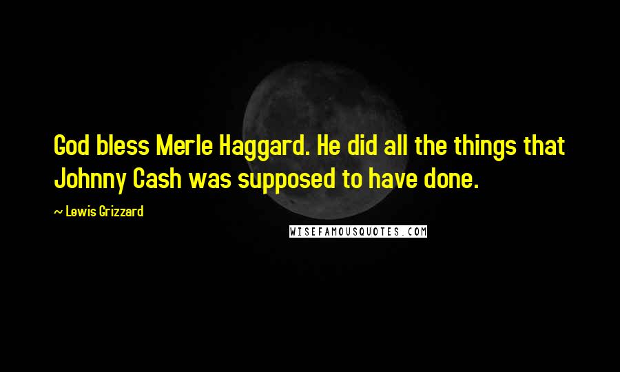 Lewis Grizzard Quotes: God bless Merle Haggard. He did all the things that Johnny Cash was supposed to have done.