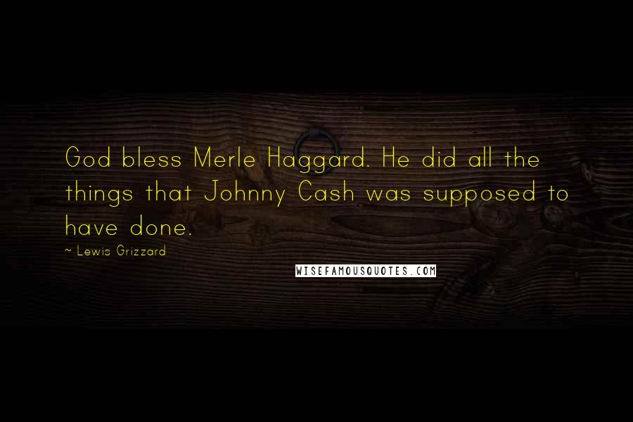 Lewis Grizzard Quotes: God bless Merle Haggard. He did all the things that Johnny Cash was supposed to have done.