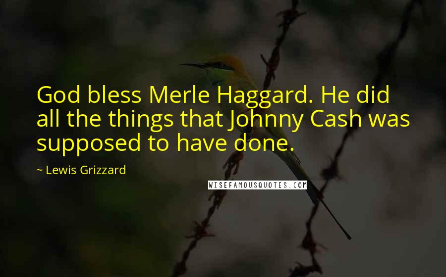 Lewis Grizzard Quotes: God bless Merle Haggard. He did all the things that Johnny Cash was supposed to have done.