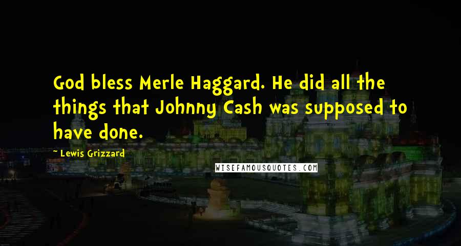 Lewis Grizzard Quotes: God bless Merle Haggard. He did all the things that Johnny Cash was supposed to have done.