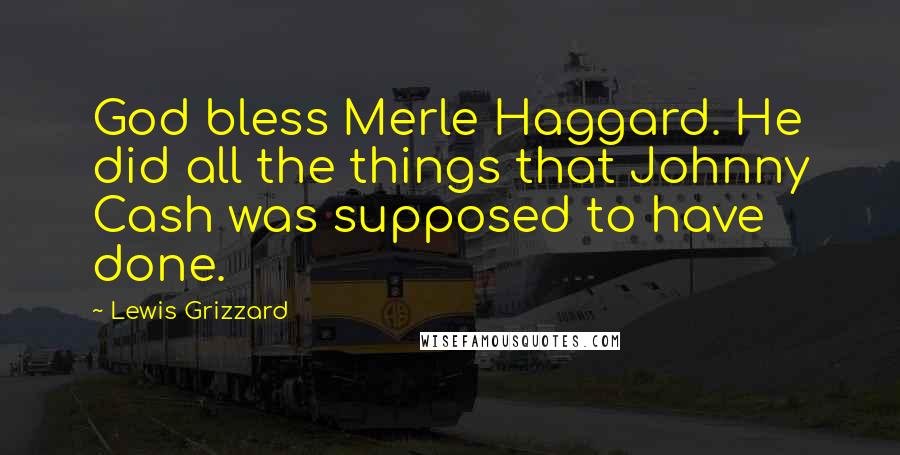 Lewis Grizzard Quotes: God bless Merle Haggard. He did all the things that Johnny Cash was supposed to have done.