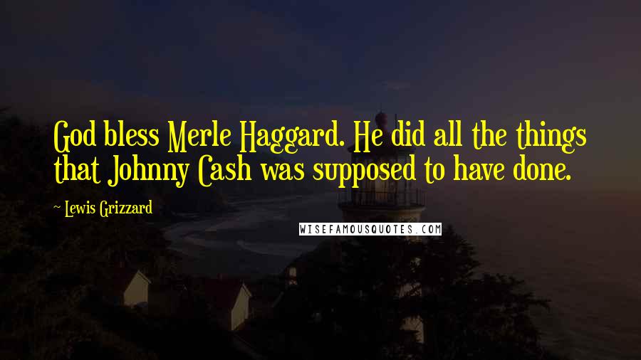 Lewis Grizzard Quotes: God bless Merle Haggard. He did all the things that Johnny Cash was supposed to have done.