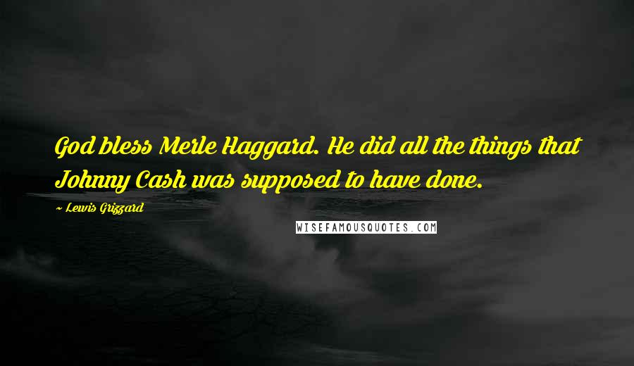 Lewis Grizzard Quotes: God bless Merle Haggard. He did all the things that Johnny Cash was supposed to have done.