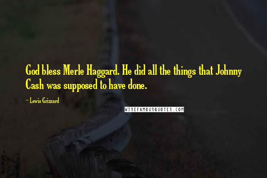 Lewis Grizzard Quotes: God bless Merle Haggard. He did all the things that Johnny Cash was supposed to have done.