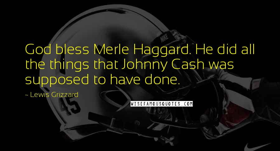 Lewis Grizzard Quotes: God bless Merle Haggard. He did all the things that Johnny Cash was supposed to have done.