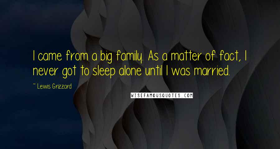 Lewis Grizzard Quotes: I came from a big family. As a matter of fact, I never got to sleep alone until I was married.