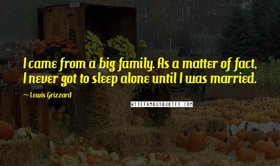 Lewis Grizzard Quotes: I came from a big family. As a matter of fact, I never got to sleep alone until I was married.