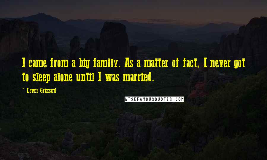 Lewis Grizzard Quotes: I came from a big family. As a matter of fact, I never got to sleep alone until I was married.