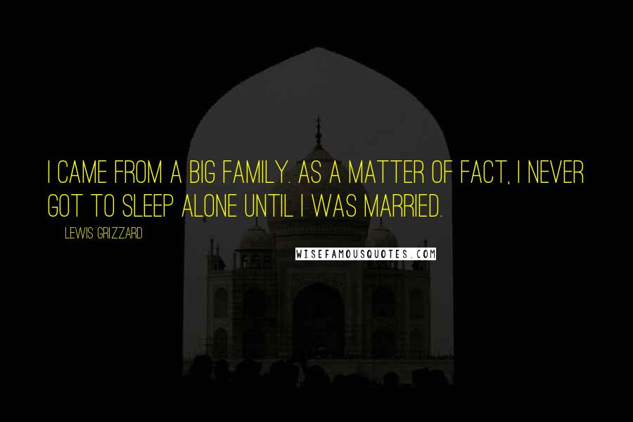 Lewis Grizzard Quotes: I came from a big family. As a matter of fact, I never got to sleep alone until I was married.