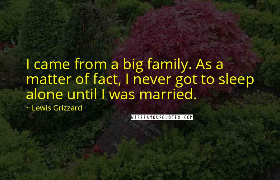 Lewis Grizzard Quotes: I came from a big family. As a matter of fact, I never got to sleep alone until I was married.