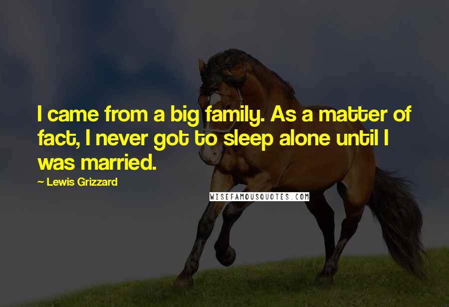 Lewis Grizzard Quotes: I came from a big family. As a matter of fact, I never got to sleep alone until I was married.