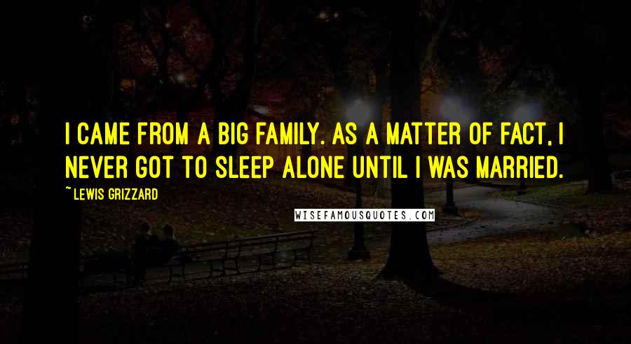 Lewis Grizzard Quotes: I came from a big family. As a matter of fact, I never got to sleep alone until I was married.